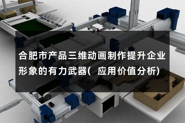 合肥市产品三维动画制作提升企业形象的有力武器(应用价值分析)