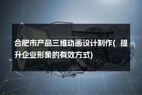 合肥市产品三维动画设计制作(提升企业形象的有效方式)