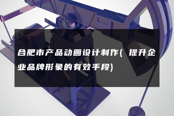 合肥市产品动画设计制作(提升企业品牌形象的有效手段)