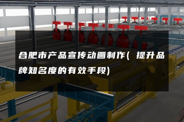 合肥市产品宣传动画制作(提升品牌知名度的有效手段)