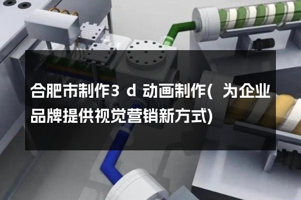 合肥市制作3d动画制作(为企业品牌提供视觉营销新方式)