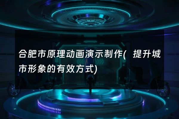 合肥市原理动画演示制作(提升城市形象的有效方式)