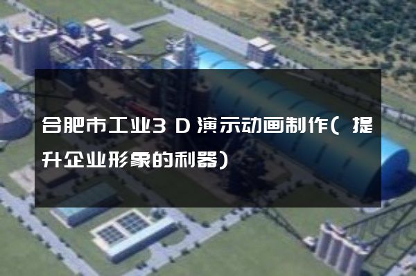 合肥市工业3D演示动画制作(提升企业形象的利器)