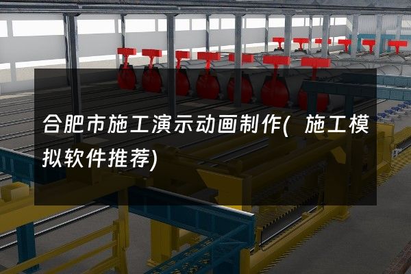 合肥市施工演示动画制作(施工模拟软件推荐)