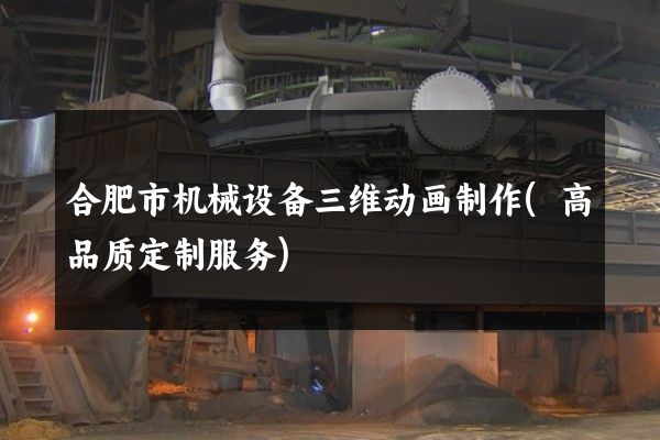 合肥市机械设备三维动画制作(高品质定制服务)