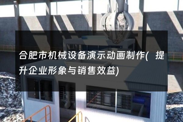 合肥市机械设备演示动画制作(提升企业形象与销售效益)