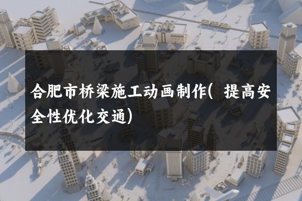 合肥市桥梁施工动画制作(提高安全性优化交通)