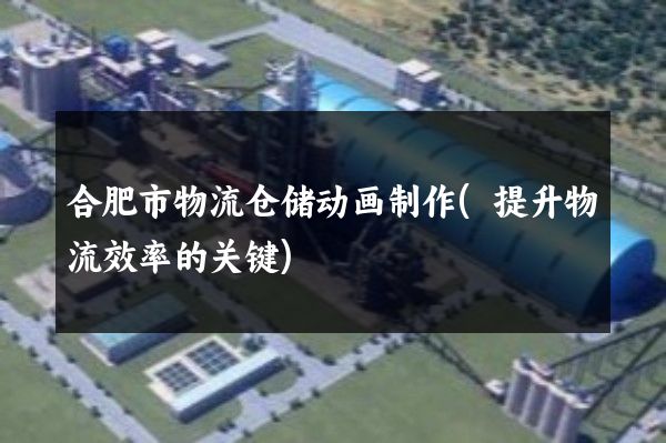 合肥市物流仓储动画制作(提升物流效率的关键)