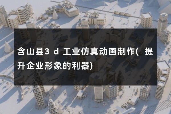 含山县3d工业仿真动画制作(提升企业形象的利器)