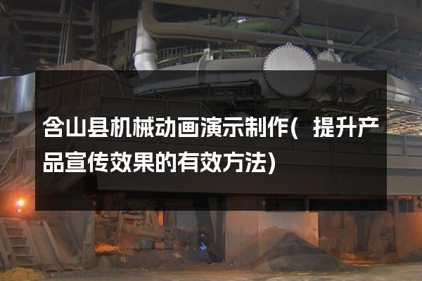 含山县机械动画演示制作(提升产品宣传效果的有效方法)