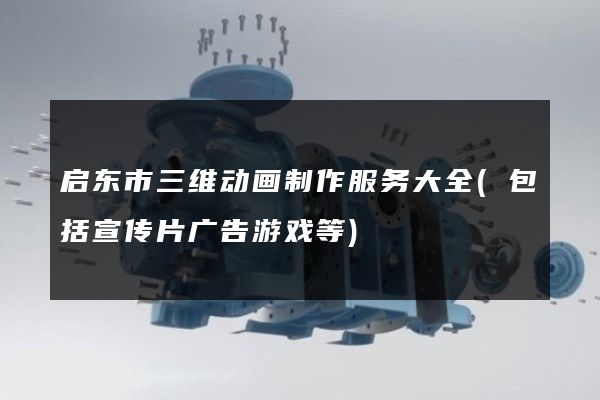 启东市三维动画制作服务大全(包括宣传片广告游戏等)