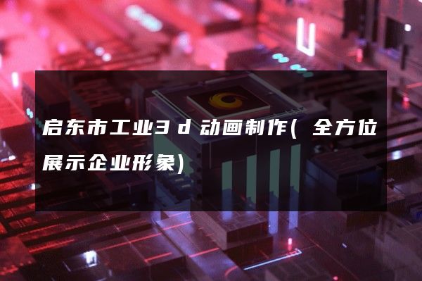 启东市工业3d动画制作(全方位展示企业形象)