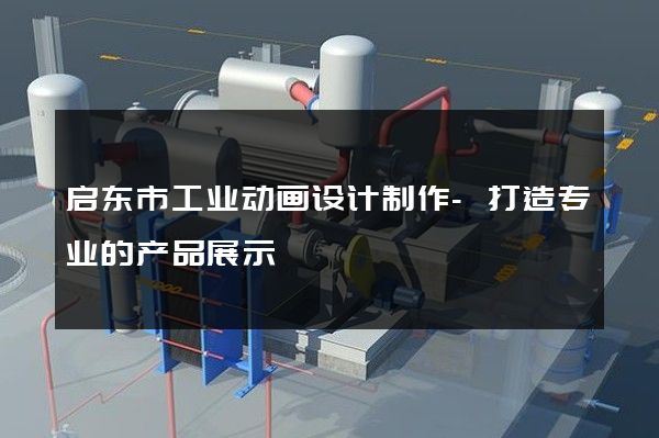 启东市工业动画设计制作-打造专业的产品展示