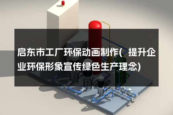 启东市工厂环保动画制作(提升企业环保形象宣传绿色生产理念)