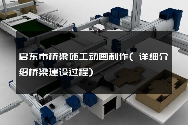 启东市桥梁施工动画制作(详细介绍桥梁建设过程)