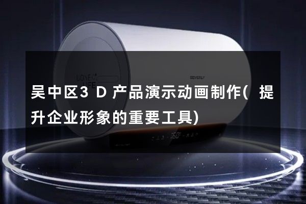 吴中区3D产品演示动画制作(提升企业形象的重要工具)