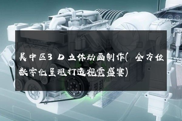 吴中区3D立体动画制作(全方位数字化呈现打造视觉盛宴)