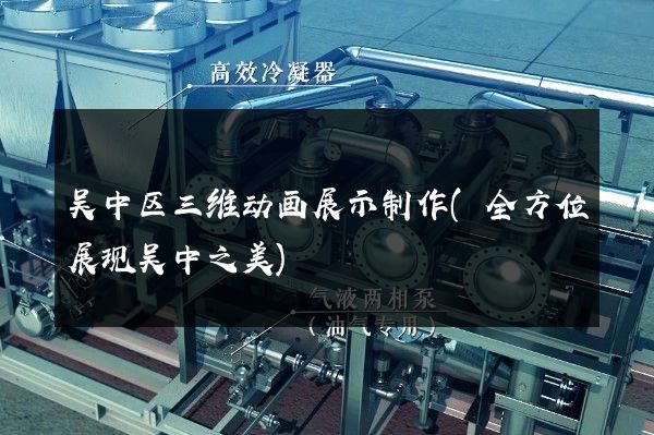 吴中区三维动画展示制作(全方位展现吴中之美)