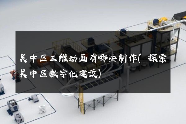 吴中区三维动画有哪些制作(探索吴中区数字化建设)