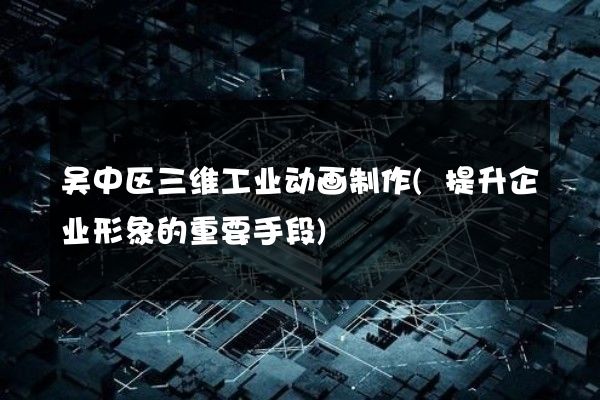 吴中区三维工业动画制作(提升企业形象的重要手段)