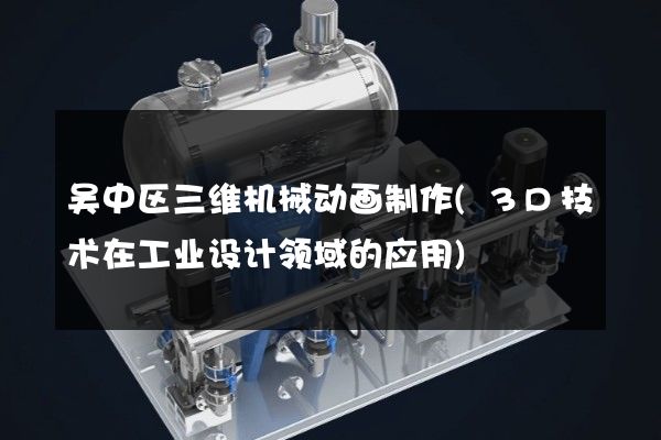 吴中区三维机械动画制作(3D技术在工业设计领域的应用)