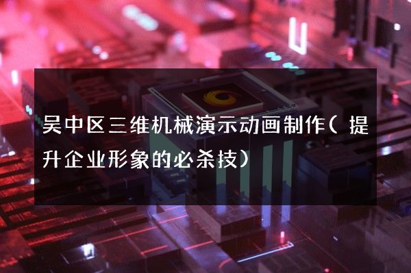 吴中区三维机械演示动画制作(提升企业形象的必杀技)