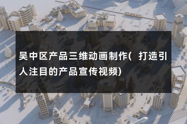 吴中区产品三维动画制作(打造引人注目的产品宣传视频)