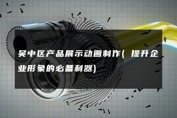 吴中区产品展示动画制作(提升企业形象的必备利器)