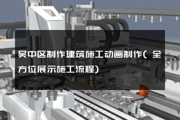 吴中区制作建筑施工动画制作(全方位展示施工流程)