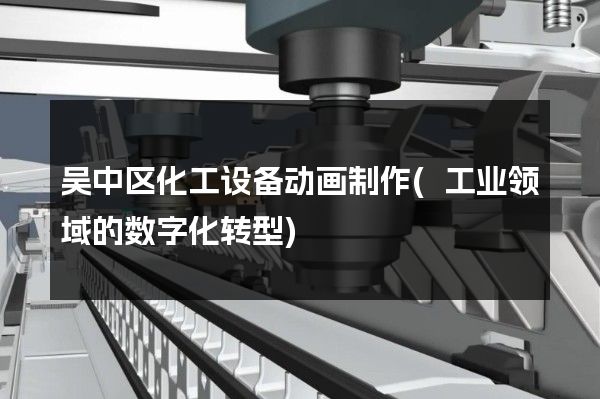 吴中区化工设备动画制作(工业领域的数字化转型)