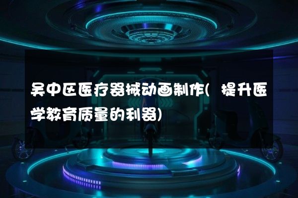 吴中区医疗器械动画制作(提升医学教育质量的利器)