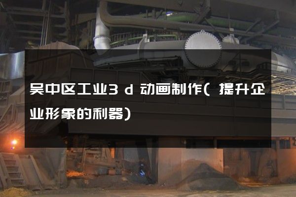 吴中区工业3d动画制作(提升企业形象的利器)