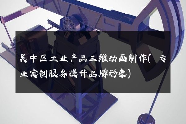 吴中区工业产品三维动画制作(专业定制服务提升品牌形象)