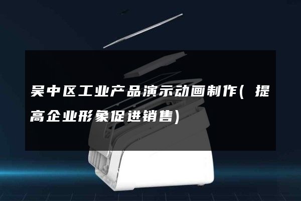 吴中区工业产品演示动画制作(提高企业形象促进销售)