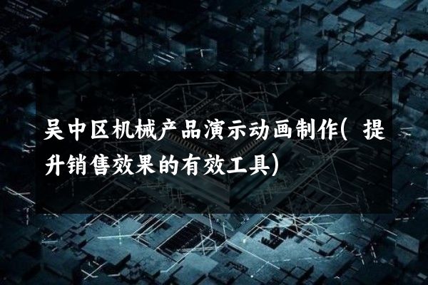 吴中区机械产品演示动画制作(提升销售效果的有效工具)