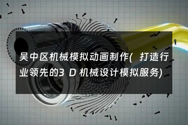 吴中区机械模拟动画制作(打造行业领先的3D机械设计模拟服务)