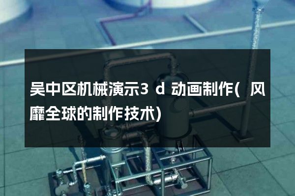 吴中区机械演示3d动画制作(风靡全球的制作技术)