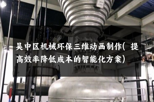 吴中区机械环保三维动画制作(提高效率降低成本的智能化方案)