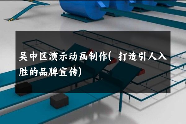 吴中区演示动画制作(打造引人入胜的品牌宣传)