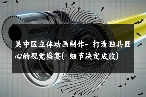 吴中区立体动画制作-打造独具匠心的视觉盛宴(细节决定成败)