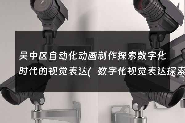 吴中区自动化动画制作探索数字化时代的视觉表达(数字化视觉表达探索)