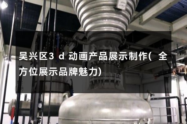 吴兴区3d动画产品展示制作(全方位展示品牌魅力)