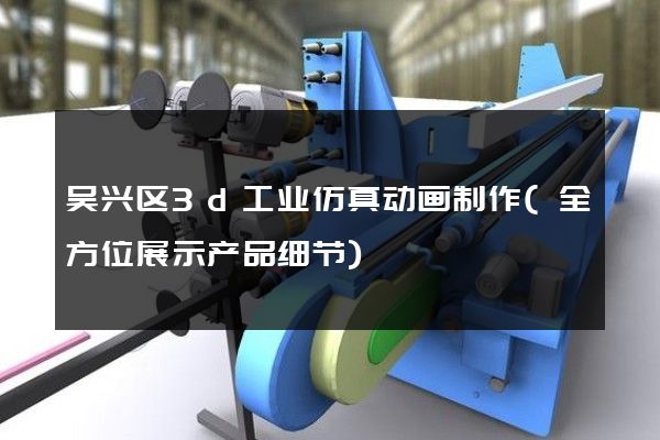 吴兴区3d工业仿真动画制作(全方位展示产品细节)