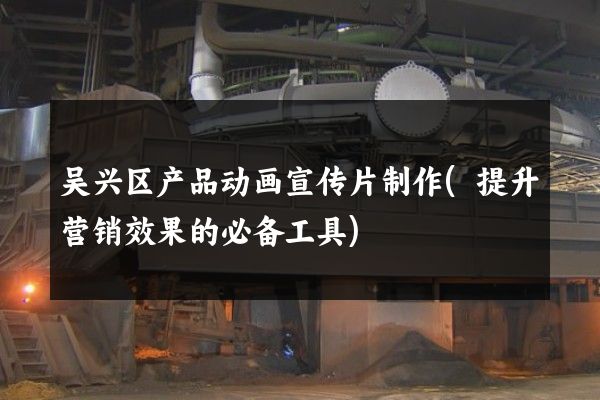 吴兴区产品动画宣传片制作(提升营销效果的必备工具)