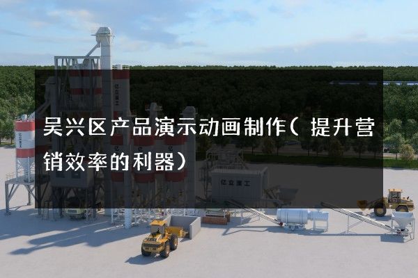 吴兴区产品演示动画制作(提升营销效率的利器)