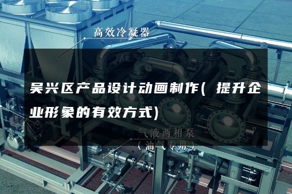 吴兴区产品设计动画制作(提升企业形象的有效方式)