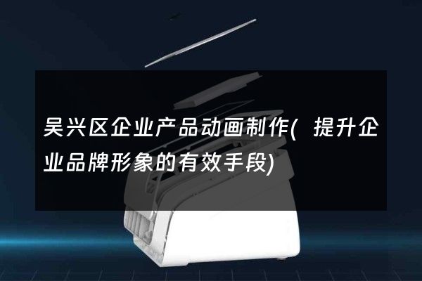 吴兴区企业产品动画制作(提升企业品牌形象的有效手段)