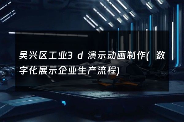 吴兴区工业3d演示动画制作(数字化展示企业生产流程)