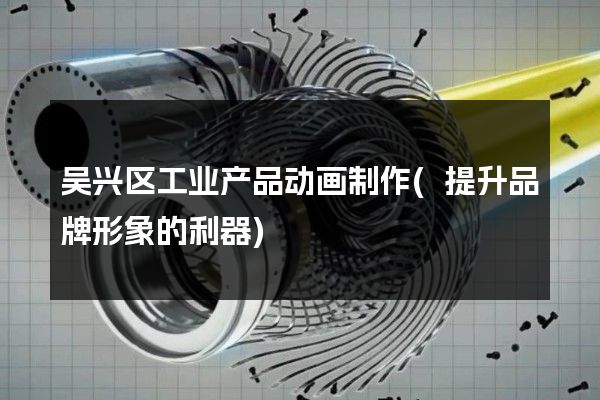 吴兴区工业产品动画制作(提升品牌形象的利器)