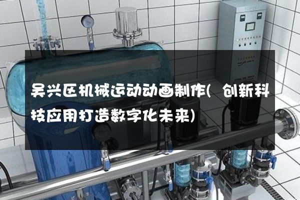 吴兴区机械运动动画制作(创新科技应用打造数字化未来)